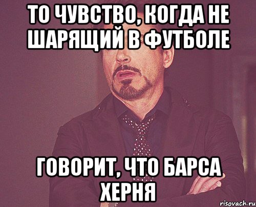 то чувство, когда не шарящий в футболе говорит, что барса херня, Мем твое выражение лица