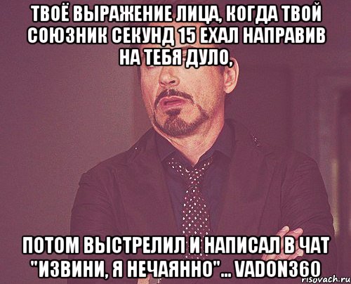 твоё выражение лица, когда твой союзник секунд 15 ехал направив на тебя дуло, потом выстрелил и написал в чат "извини, я нечаянно"... vadon360, Мем твое выражение лица