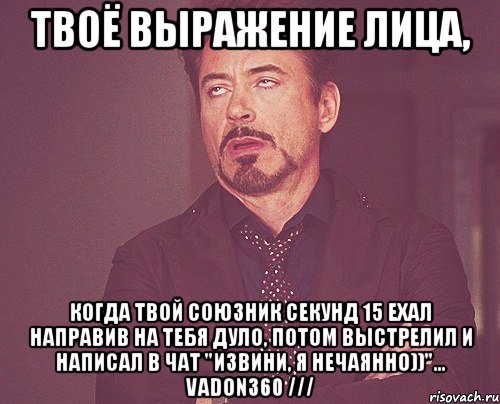 твоё выражение лица, когда твой союзник секунд 15 ехал направив на тебя дуло, потом выстрелил и написал в чат "извини, я нечаянно))"... vadon360 ///, Мем твое выражение лица