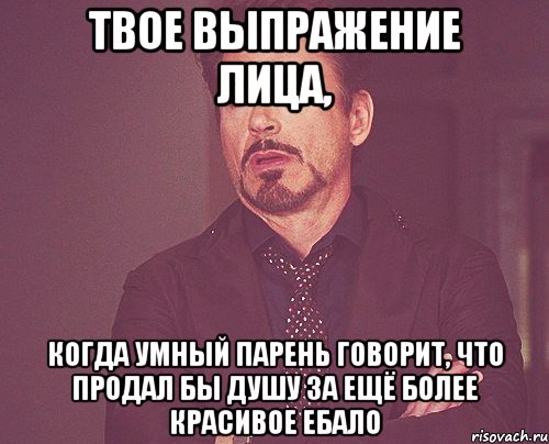 твое выпражение лица, когда умный парень говорит, что продал бы душу за ещё более красивое ебало, Мем твое выражение лица