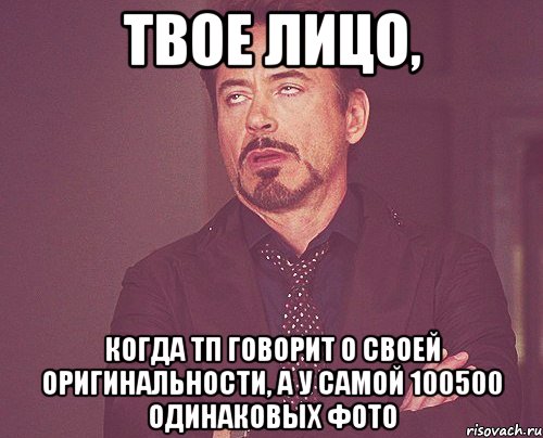 твое лицо, когда тп говорит о своей оригинальности, а у самой 100500 одинаковых фото, Мем твое выражение лица