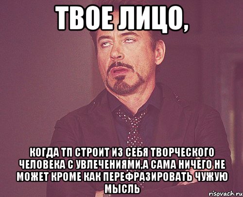 твое лицо, когда тп строит из себя творческого человека с увлечениями,а сама ничего не может кроме как перефразировать чужую мысль, Мем твое выражение лица