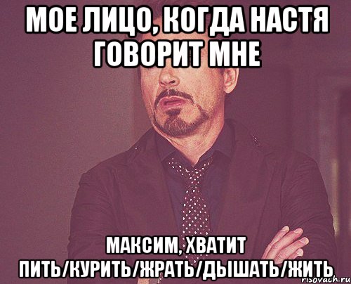 мое лицо, когда настя говорит мне максим, хватит пить/курить/жрать/дышать/жить, Мем твое выражение лица