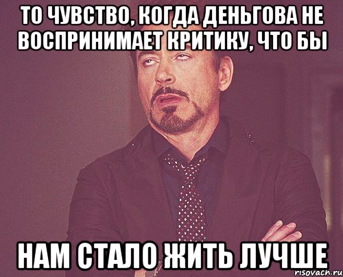 то чувство, когда деньгова не воспринимает критику, что бы нам стало жить лучше, Мем твое выражение лица