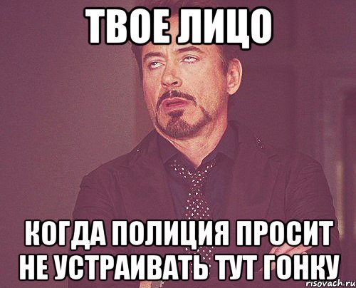 твое лицо когда полиция просит не устраивать тут гонку, Мем твое выражение лица