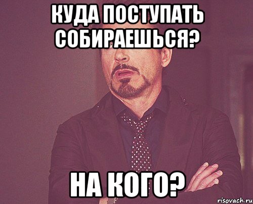 куда поступать собираешься? на кого?, Мем твое выражение лица