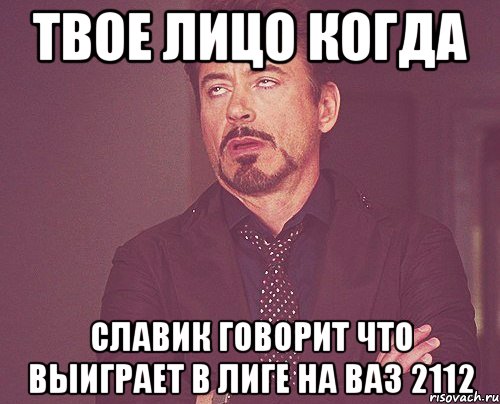 твое лицо когда славик говорит что выиграет в лиге на ваз 2112, Мем твое выражение лица