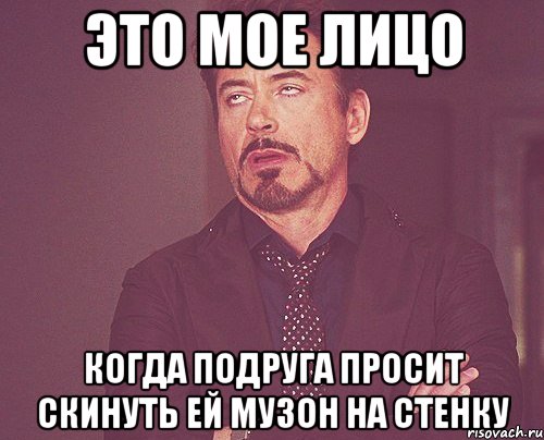 это мое лицо когда подруга просит скинуть ей музон на стенку, Мем твое выражение лица