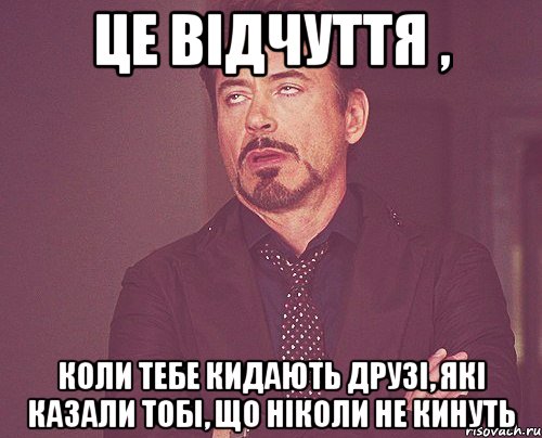 це відчуття , коли тебе кидають друзі, які казали тобі, що ніколи не кинуть, Мем твое выражение лица