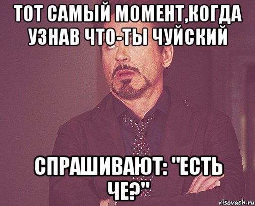 тот самый момент,когда узнав что-ты чуйский спрашивают: "есть че?", Мем твое выражение лица