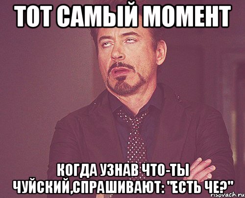 тот самый момент когда узнав что-ты чуйский,спрашивают: "есть че?", Мем твое выражение лица