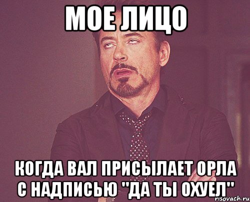 мое лицо когда вал присылает орла с надписью "да ты охуел", Мем твое выражение лица