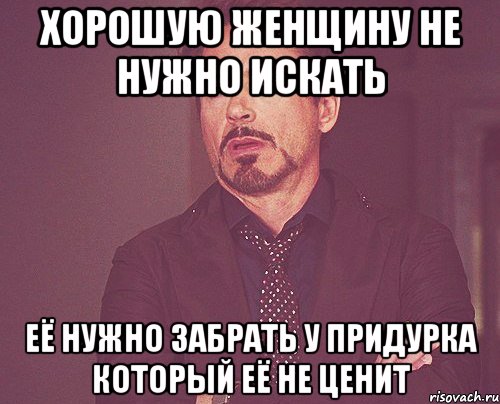 хорошую женщину не нужно искать её нужно забрать у придурка который её не ценит, Мем твое выражение лица