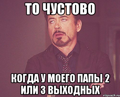 то чустово когда у моего папы 2 или 3 выходных, Мем твое выражение лица