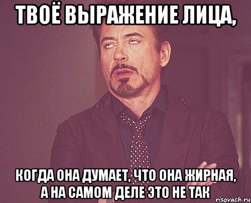 твоё выражение лица, когда она думает, что она жирная, а на самом деле это не так, Мем твое выражение лица