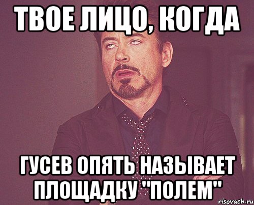 твое лицо, когда гусев опять называет площадку "полем", Мем твое выражение лица