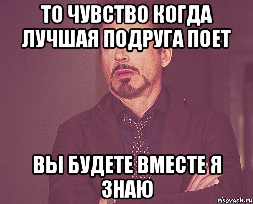 то чувство когда лучшая подруга поет вы будете вместе я знаю, Мем твое выражение лица