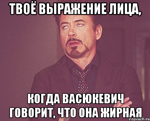 твоё выражение лица, когда васюкевич говорит, что она жирная, Мем твое выражение лица