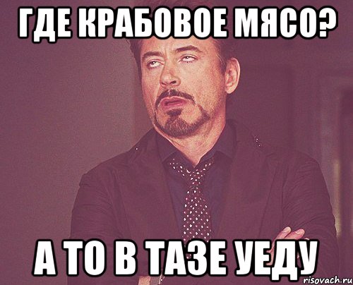 где крабовое мясо? а то в тазе уеду, Мем твое выражение лица