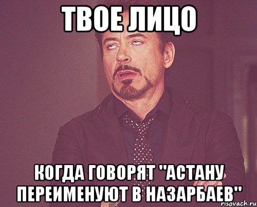 твое лицо когда говорят "астану переименуют в назарбаев", Мем твое выражение лица