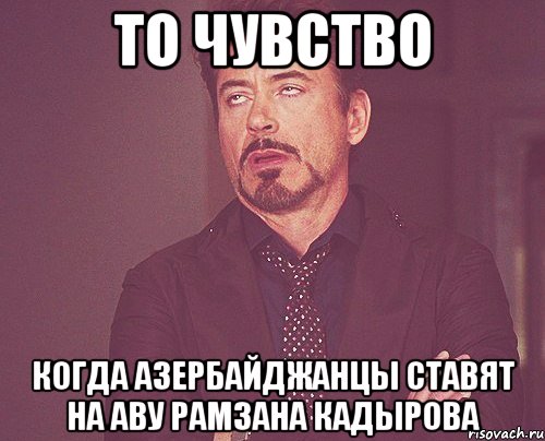 то чувство когда азербайджанцы ставят на аву рамзана кадырова, Мем твое выражение лица