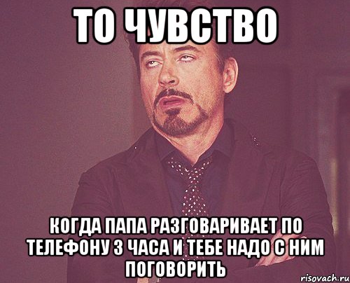 то чувство когда папа разговаривает по телефону 3 часа и тебе надо с ним поговорить, Мем твое выражение лица