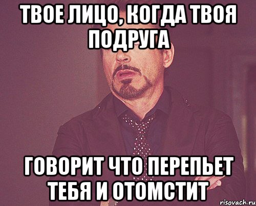 твое лицо, когда твоя подруга говорит что перепьет тебя и отомстит, Мем твое выражение лица