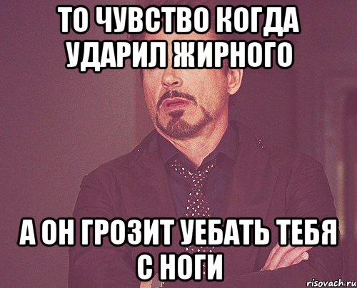 то чувство когда ударил жирного а он грозит уебать тебя с ноги, Мем твое выражение лица