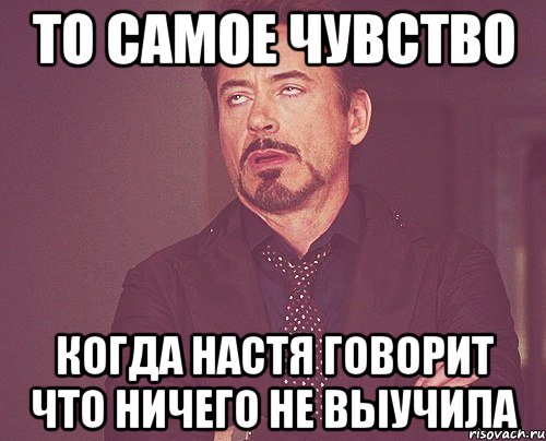 то самое чувство когда настя говорит что ничего не выучила, Мем твое выражение лица