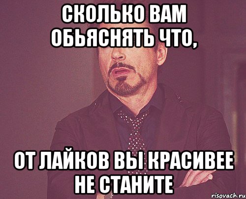 сколько вам обьяснять что, от лайков вы красивее не станите, Мем твое выражение лица