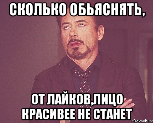 сколько обьяснять, от лайков,лицо красивее не станет, Мем твое выражение лица