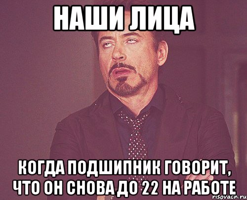 наши лица когда подшипник говорит, что он снова до 22 на работе, Мем твое выражение лица