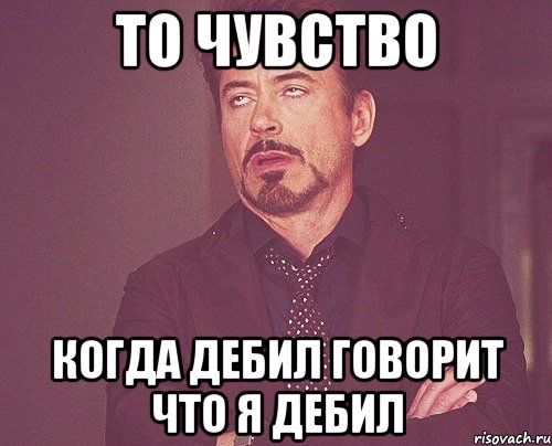 то чувство когда дебил говорит что я дебил, Мем твое выражение лица