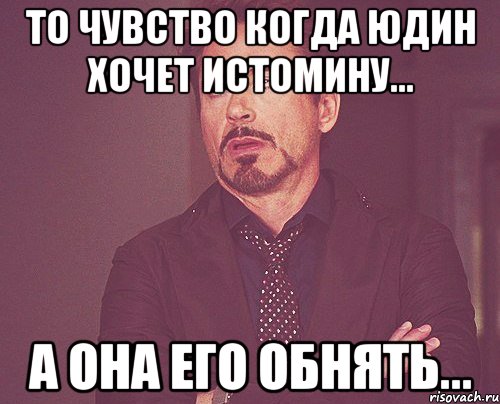 то чувство когда юдин хочет истомину... а она его обнять..., Мем твое выражение лица