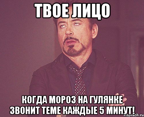 твое лицо когда мороз на гулянке звонит теме каждые 5 минут!, Мем твое выражение лица