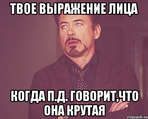 твое выражение лица когда п.д. говорит,что она крутая, Мем твое выражение лица