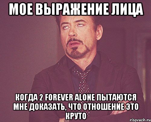 мое выражение лица когда 2 forever alone пытаются мне доказать, что отношение это круто, Мем твое выражение лица