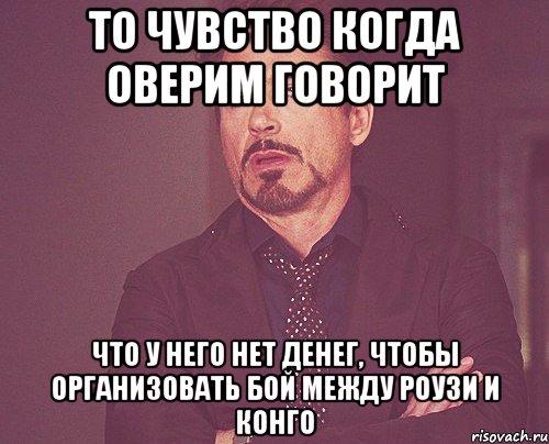 то чувство когда оверим говорит что у него нет денег, чтобы организовать бой между роузи и конго, Мем твое выражение лица