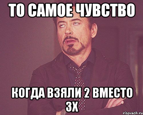 то самое чувство когда взяли 2 вместо 3х, Мем твое выражение лица