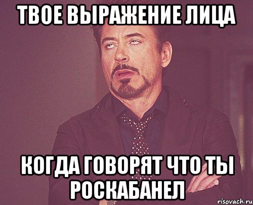 твое выражение лица когда говорят что ты роскабанел, Мем твое выражение лица