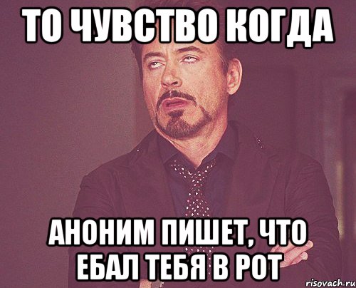 то чувство когда аноним пишет, что ебал тебя в рот, Мем твое выражение лица