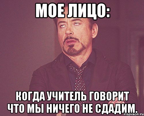 мое лицо: когда учитель говорит что мы ничего не сдадим., Мем твое выражение лица