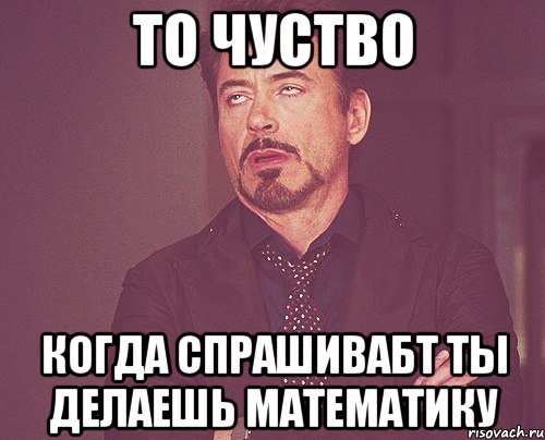 то чуство когда спрашивабт ты делаешь математику, Мем твое выражение лица