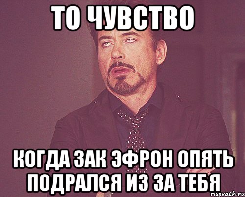 то чувство когда зак эфрон опять подрался из за тебя, Мем твое выражение лица