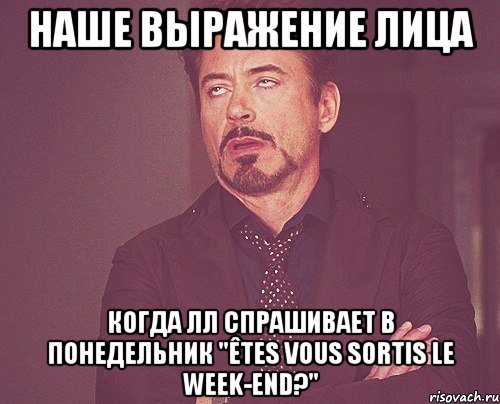 наше выражение лица когда лл спрашивает в понедельник "êtes vous sortis le week-end?", Мем твое выражение лица