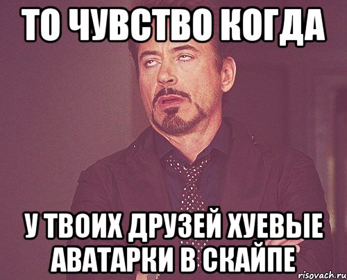 то чувство когда у твоих друзей хуевые аватарки в скайпе, Мем твое выражение лица