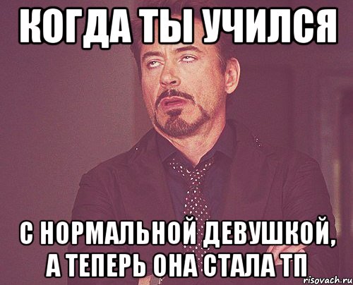 когда ты учился с нормальной девушкой, а теперь она стала тп, Мем твое выражение лица