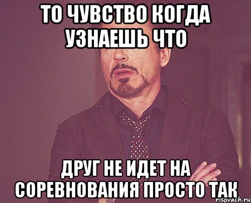 то чувство когда узнаешь что друг не идет на соревнования просто так, Мем твое выражение лица