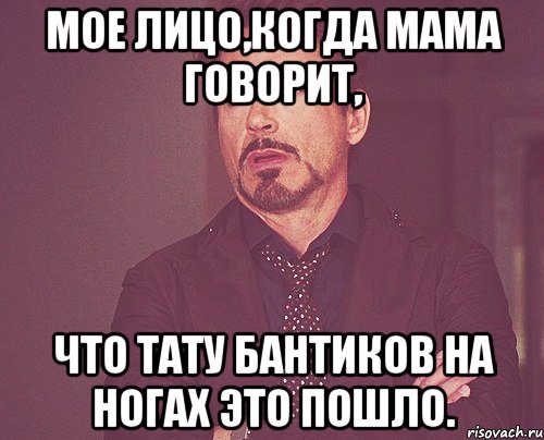 мое лицо,когда мама говорит, что тату бантиков на ногах это пошло., Мем твое выражение лица