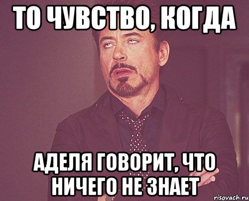 то чувство, когда аделя говорит, что ничего не знает, Мем твое выражение лица